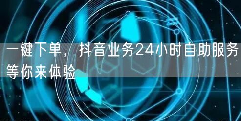 一键下单，抖音业务24小时自助服务等你来体验