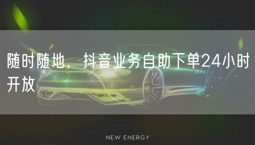 随时随地，抖音业务自助下单24小时开放