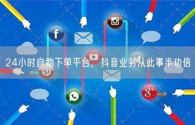 24小时自助下单平台，抖音业务从此事半功倍