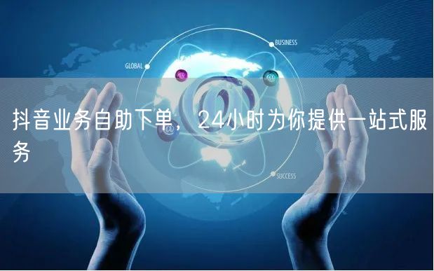 抖音业务自助下单，24小时为你提供一站式服务