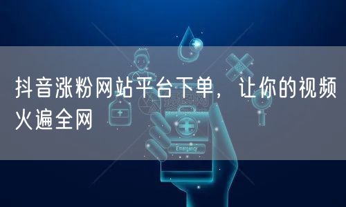 抖音涨粉网站平台下单，让你的视频火遍全网