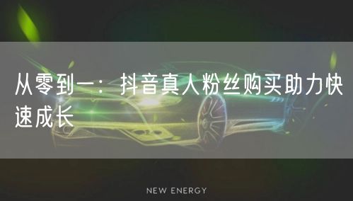 从零到一：抖音真人粉丝购买助力快速成长