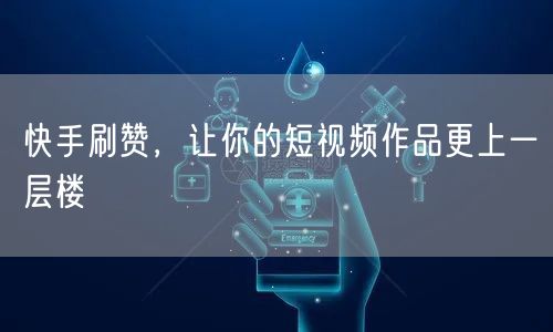 快手刷赞，让你的短视频作品更上一层楼