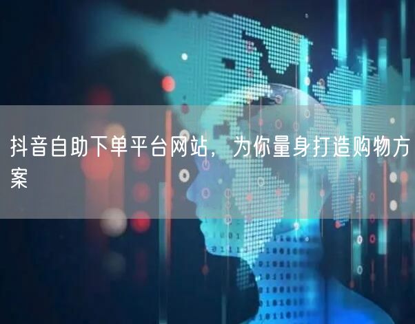 抖音自助下单平台网站，为你量身打造购物方案