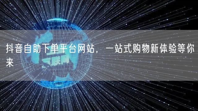 抖音自助下单平台网站，一站式购物新体验等你来