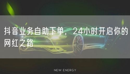 抖音业务自助下单，24小时开启你的网红之路