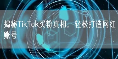 揭秘TikTok买粉真相，轻松打造网红账号