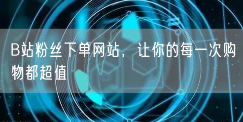 B站粉丝下单网站，让你的每一次购物都超值