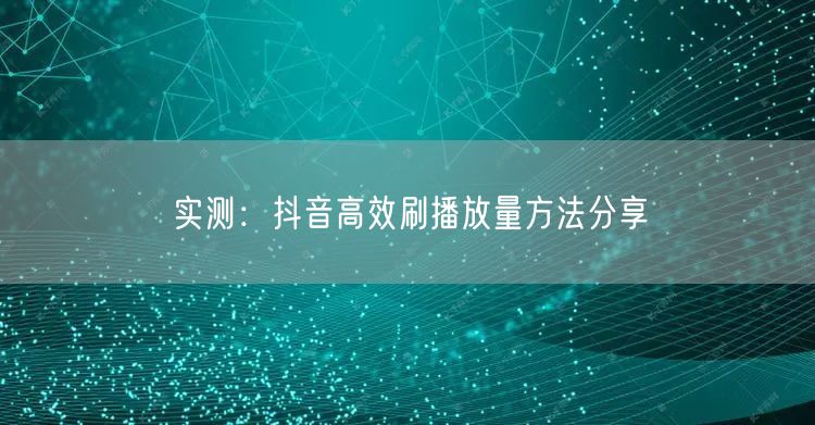 实测：抖音高效刷播放量方法分享