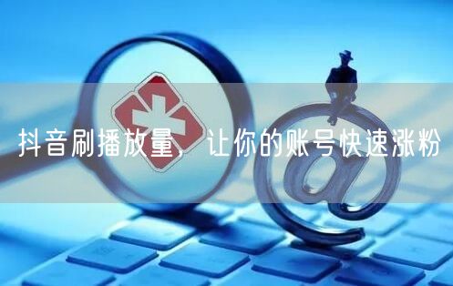 抖音刷播放量，让你的账号快速涨粉