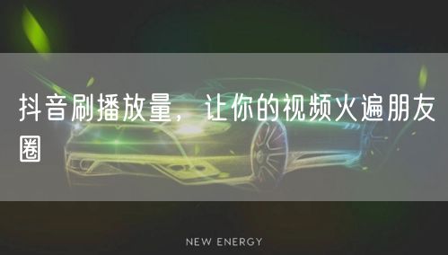 抖音刷播放量，让你的视频火遍朋友圈