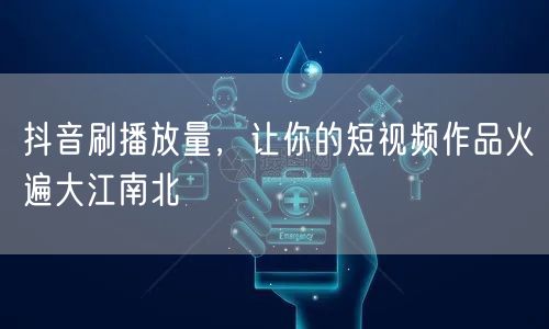 抖音刷播放量，让你的短视频作品火遍大江南北