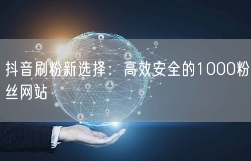 抖音刷粉新选择：高效安全的1000粉丝网站