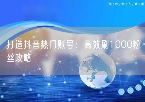 打造抖音热门账号：高效刷1000粉丝攻略