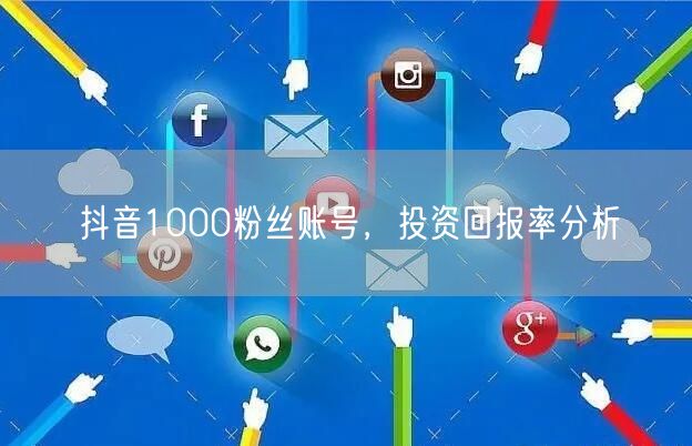 抖音1000粉丝账号，投资回报率分析