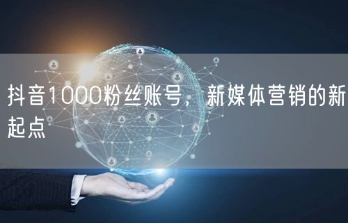 抖音1000粉丝账号，新媒体营销的新起点