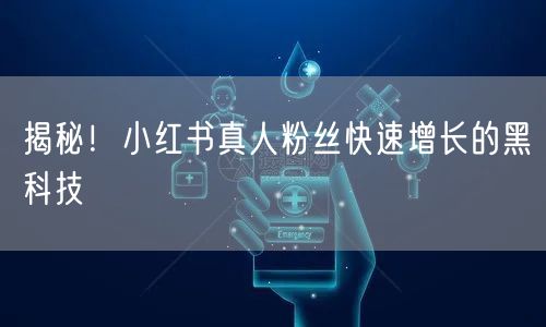 揭秘！小红书真人粉丝快速增长的黑科技