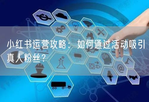 小红书运营攻略：如何通过活动吸引真人粉丝？