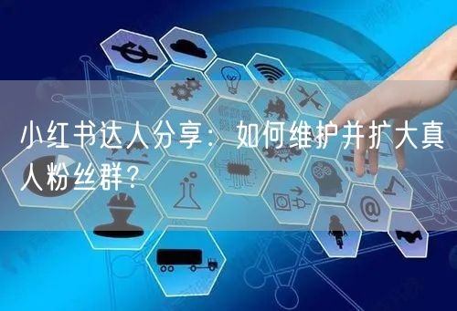 小红书达人分享：如何维护并扩大真人粉丝群？