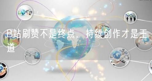 B站刷赞不是终点，持续创作才是王道