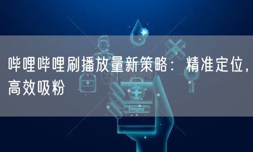 哔哩哔哩刷播放量新策略：精准定位，高效吸粉