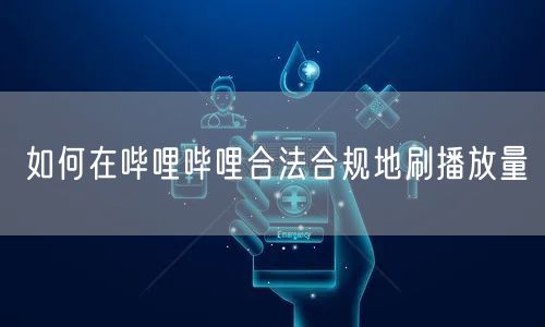 如何在哔哩哔哩合法合规地刷播放量