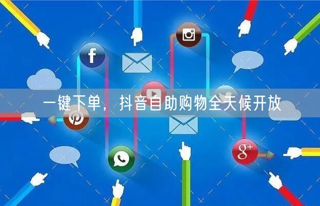 一键下单，抖音自助购物全天候开放