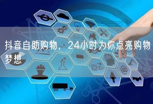 抖音自助购物，24小时为你点亮购物梦想