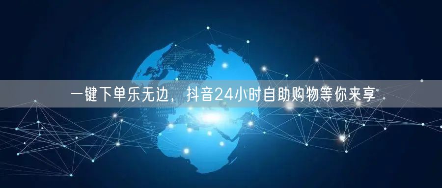 一键下单乐无边，抖音24小时自助购物等你来享