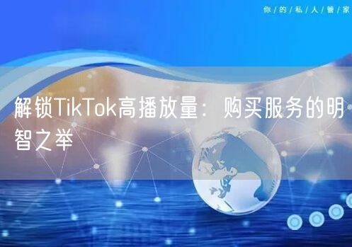 解锁TikTok高播放量：购买服务的明智之举