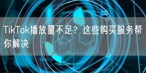 TikTok播放量不足？这些购买服务帮你解决
