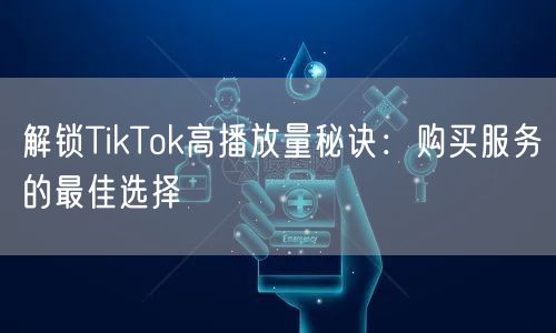 解锁TikTok高播放量秘诀：购买服务的最佳选择