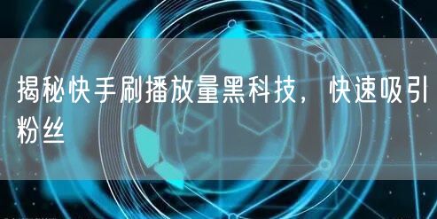 揭秘快手刷播放量黑科技，快速吸引粉丝