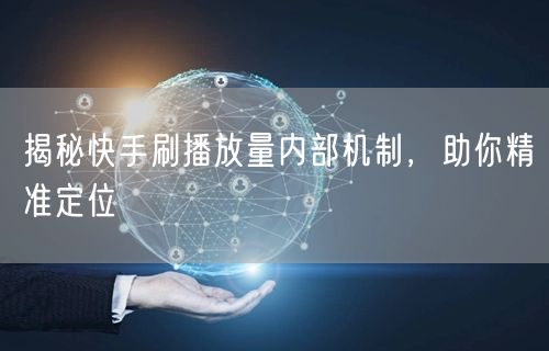 揭秘快手刷播放量内部机制，助你精准定位