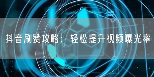 抖音刷赞攻略：轻松提升视频曝光率