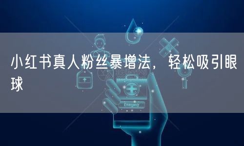 小红书真人粉丝暴增法，轻松吸引眼球