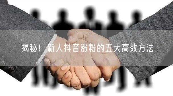 揭秘！新人抖音涨粉的五大高效方法
