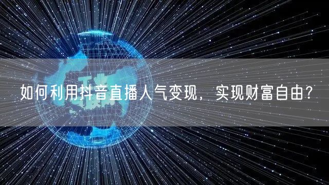 如何利用抖音直播人气变现，实现财富自由？