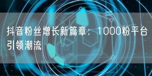 抖音粉丝增长新篇章：1000粉平台引领潮流