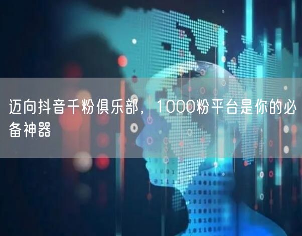 迈向抖音千粉俱乐部，1000粉平台是你的必备神器