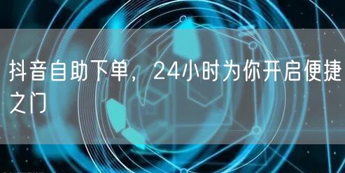 抖音自助下单，24小时为你开启便捷之门