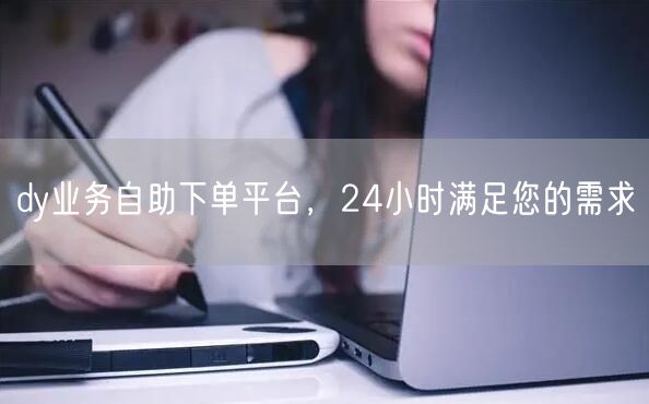 dy业务自助下单平台，24小时满足您的需求