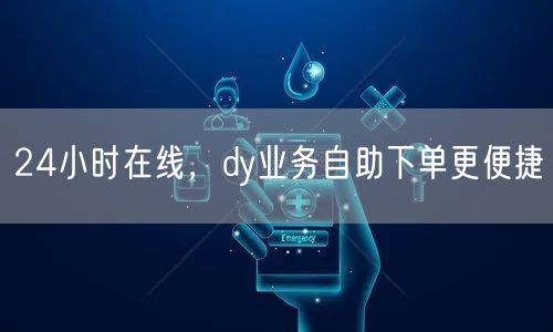 24小时在线，dy业务自助下单更便捷