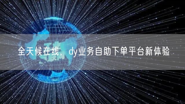 全天候在线，dy业务自助下单平台新体验