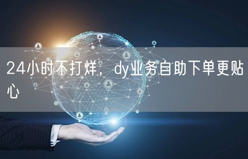 24小时不打烊，dy业务自助下单更贴心