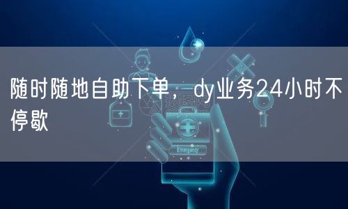 随时随地自助下单，dy业务24小时不停歇