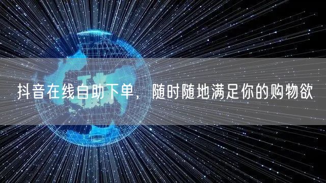 抖音在线自助下单，随时随地满足你的购物欲