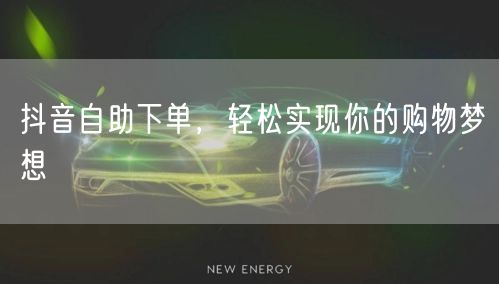 抖音自助下单，轻松实现你的购物梦想