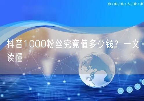 抖音1000粉丝究竟值多少钱？一文读懂