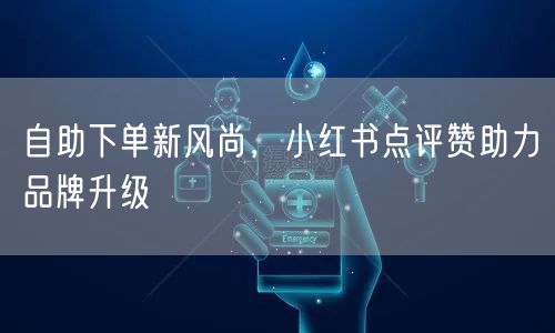自助下单新风尚，小红书点评赞助力品牌升级